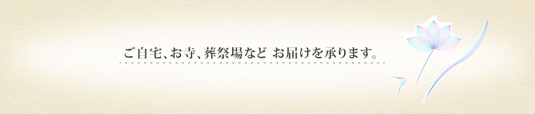 ご自宅、お寺、葬祭場などお届けを承ります。