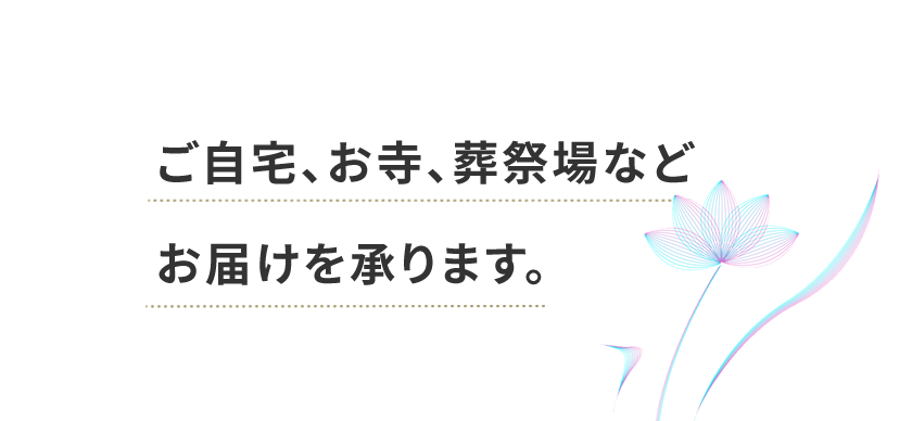ご自宅、お寺、葬祭場などお届けを承ります。